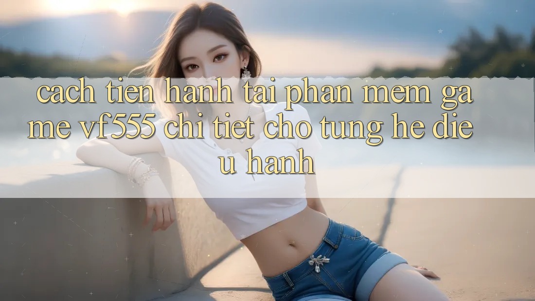 Cách tiến hành Tải Phần mềm Game VF555 Chi Tiết Cho Từng Hệ Điều Hành Cách tiến hành Tải Phần mềm Game VF555 Chi Tiết Cho Từng Hệ Điều Hành