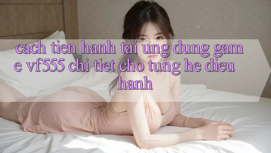 Cách tiến hành Tải Ứng dụng Game VF555 Chi Tiết Cho Từng Hệ Điều Hành Cách tiến hành Tải Ứng dụng Game VF555 Chi Tiết Cho Từng Hệ Điều Hành