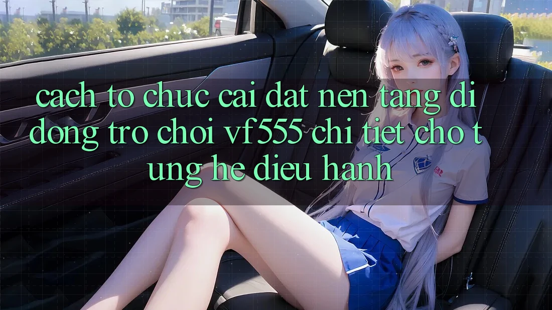 Cách tổ chức Cài đặt Nền tảng di động Trò chơi VF555 Chi Tiết Cho Từng Hệ Điều Hành Cách tổ chức Cài đặt Nền tảng di động Trò chơi VF555 Chi Tiết Cho Từng Hệ Điều Hành