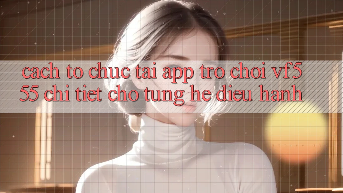 Cách tổ chức Tải App Trò chơi VF555 Chi Tiết Cho Từng Hệ Điều Hành Cách tổ chức Tải App Trò chơi VF555 Chi Tiết Cho Từng Hệ Điều Hành