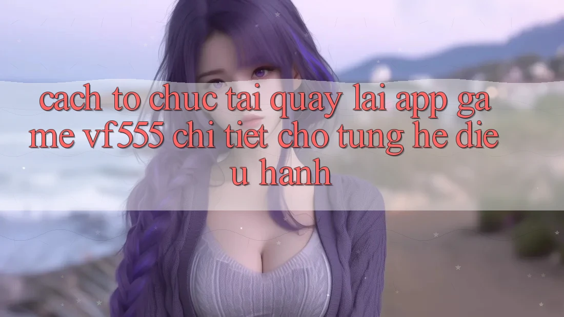 Cách tổ chức Tải quay lại App Game VF555 Chi Tiết Cho Từng Hệ Điều Hành Cách tổ chức Tải quay lại App Game VF555 Chi Tiết Cho Từng Hệ Điều Hành