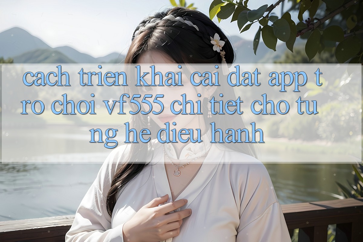 Cách triển khai Cài đặt App Trò chơi VF555 Chi Tiết Cho Từng Hệ Điều Hành Cách triển khai Cài đặt App Trò chơi VF555 Chi Tiết Cho Từng Hệ Điều Hành