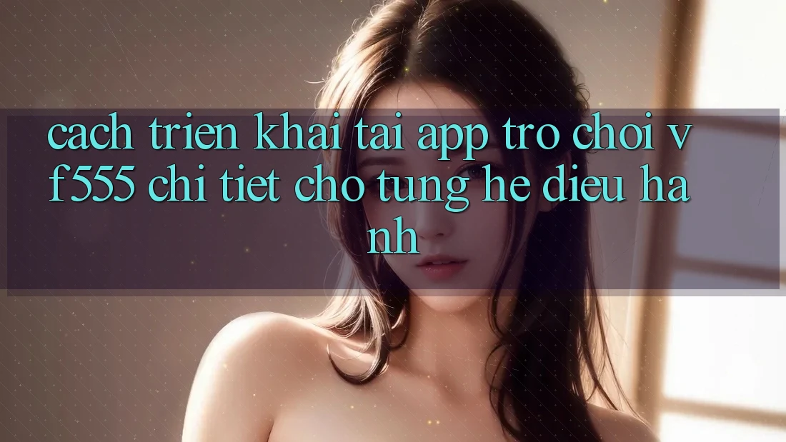 Cách triển khai Tải App Trò chơi VF555 Chi Tiết Cho Từng Hệ Điều Hành Cách triển khai Tải App Trò chơi VF555 Chi Tiết Cho Từng Hệ Điều Hành