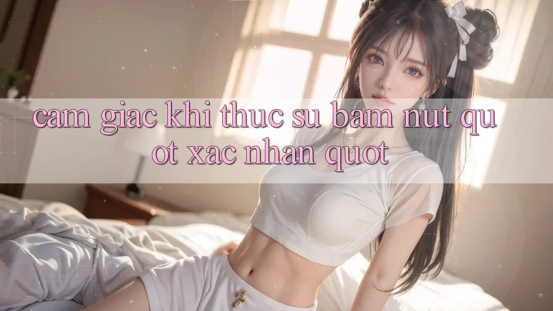 Cảm giác khi thực sự bấm nút " Xác nhận" Cảm giác khi thực sự bấm nút " Xác nhận"