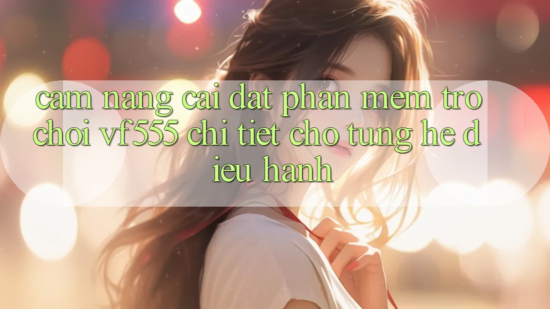 Cẩm nang Cài đặt Phần mềm Trò chơi VF555 Chi Tiết Cho Từng Hệ Điều Hành Cẩm nang Cài đặt Phần mềm Trò chơi VF555 Chi Tiết Cho Từng Hệ Điều Hành
