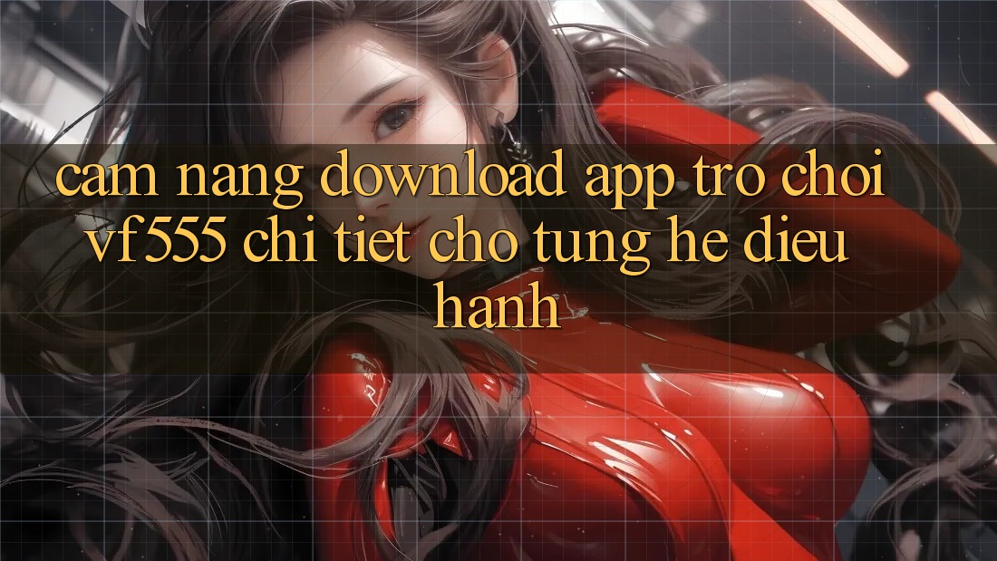 Cẩm nang Download App Trò chơi VF555 Chi Tiết Cho Từng Hệ Điều Hành Cẩm nang Download App Trò chơi VF555 Chi Tiết Cho Từng Hệ Điều Hành