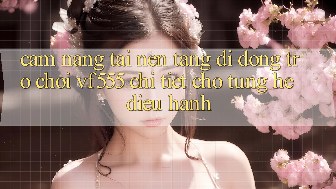 Cẩm nang Tải Nền tảng di động Trò chơi VF555 Chi Tiết Cho Từng Hệ Điều Hành