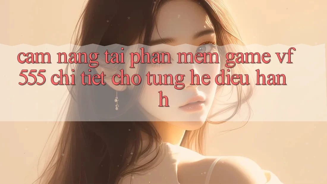 Cẩm nang Tải Phần mềm Game VF555 Chi Tiết Cho Từng Hệ Điều Hành Cẩm nang Tải Phần mềm Game VF555 Chi Tiết Cho Từng Hệ Điều Hành