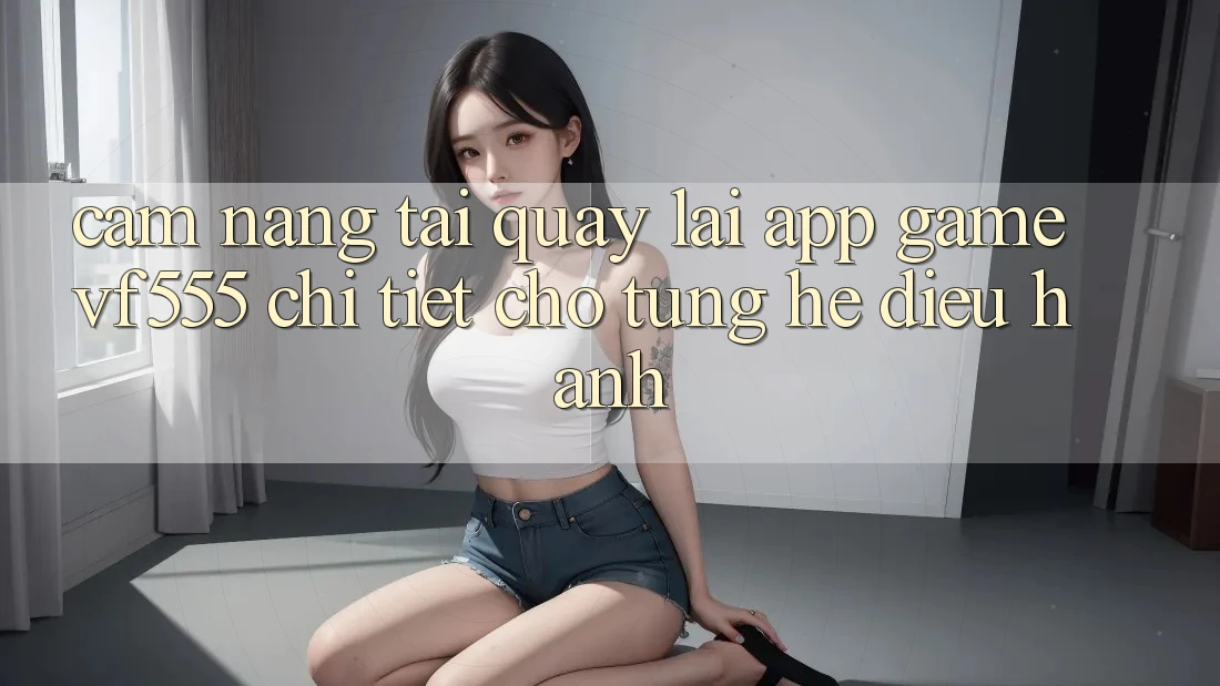 Cẩm nang Tải quay lại App Game VF555 Chi Tiết Cho Từng Hệ Điều Hành