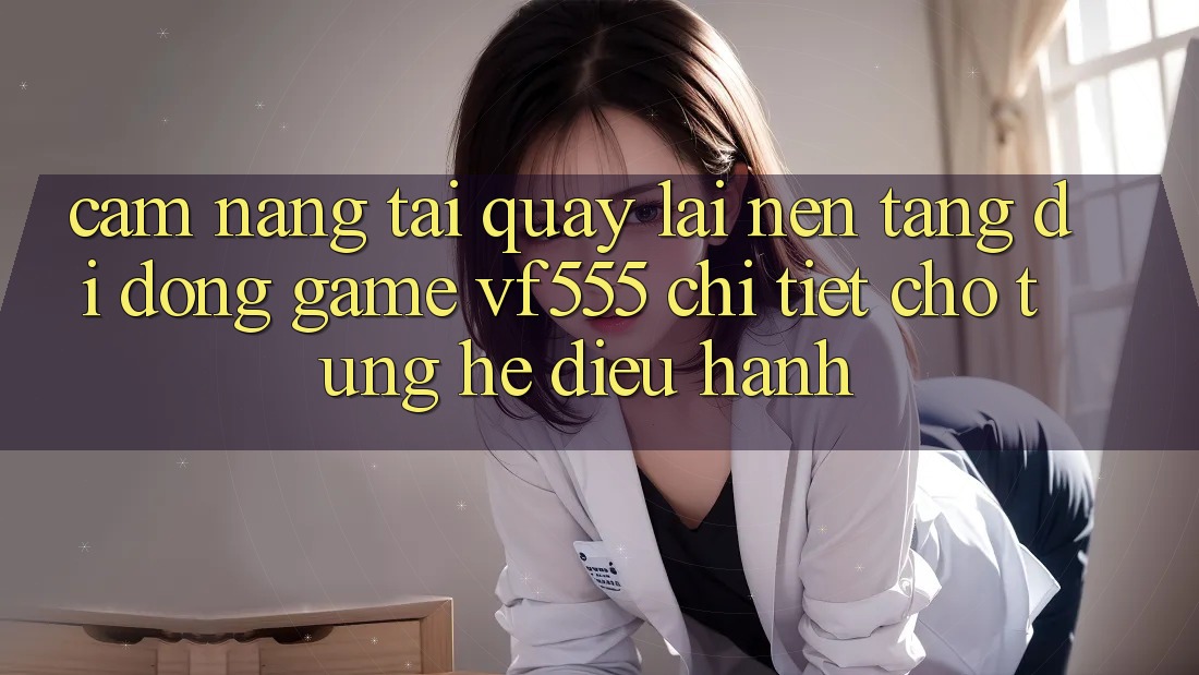 Cẩm nang Tải quay lại Nền tảng di động Game VF555 Chi Tiết Cho Từng Hệ Điều Hành