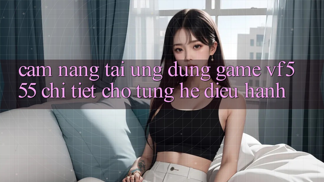 Cẩm nang Tải Ứng dụng Game VF555 Chi Tiết Cho Từng Hệ Điều Hành Cẩm nang Tải Ứng dụng Game VF555 Chi Tiết Cho Từng Hệ Điều Hành