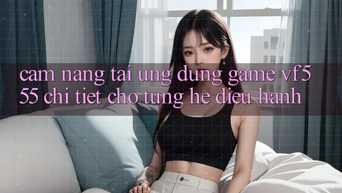 Cẩm nang Tải Ứng dụng Game VF555 Chi Tiết Cho Từng Hệ Điều Hành