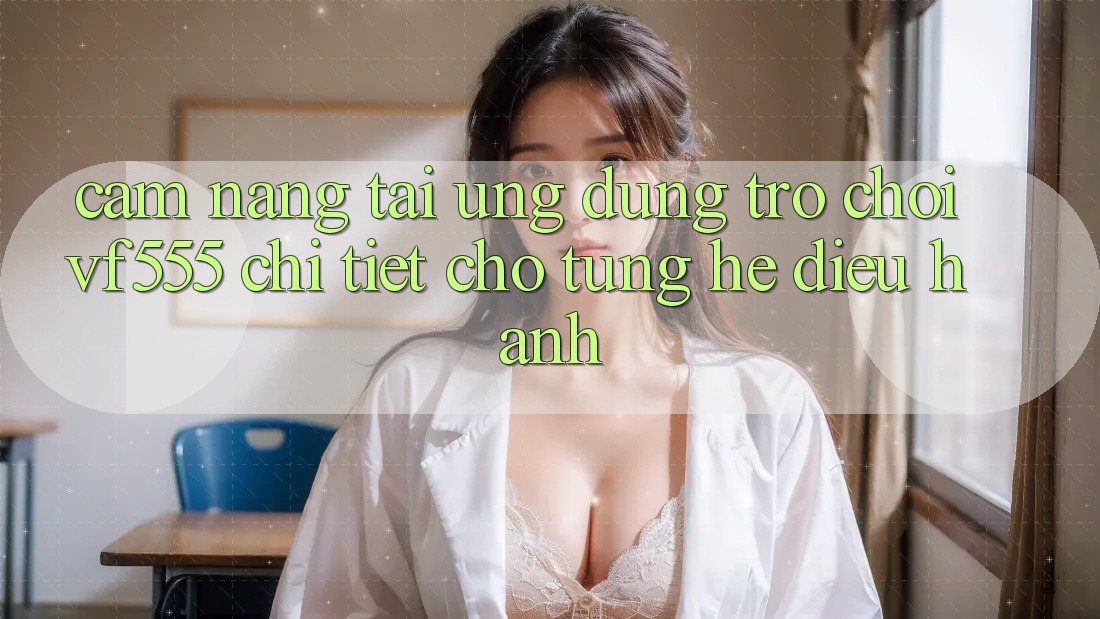 Cẩm nang Tải Ứng dụng Trò chơi VF555 Chi Tiết Cho Từng Hệ Điều Hành