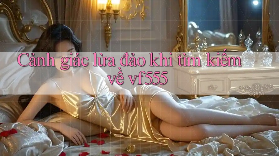 Cảnh giác lừa đảo khi tìm kiếm về vf555 Cảnh giác lừa đảo khi tìm kiếm về vf555