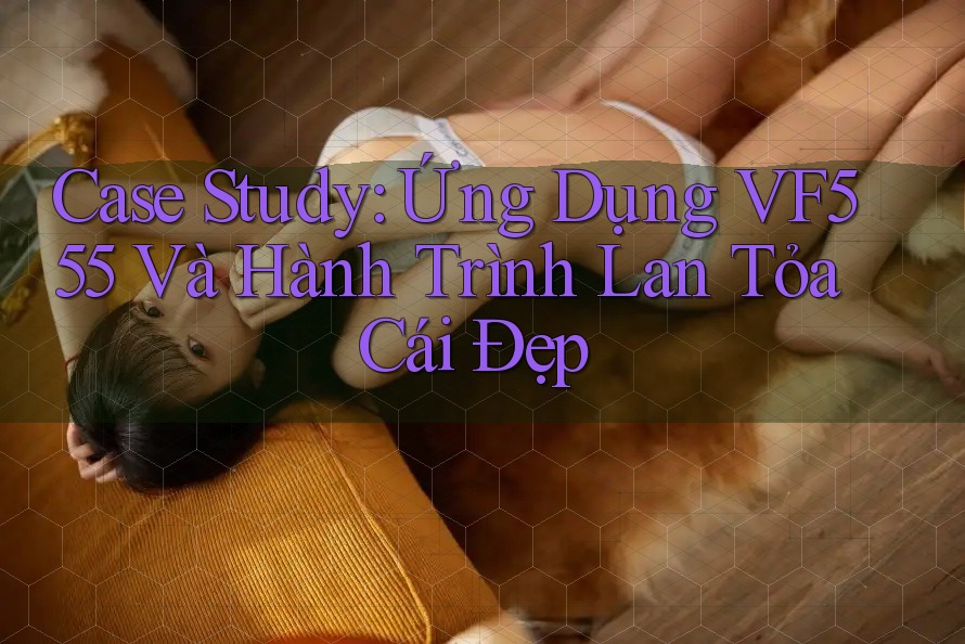Case Study: Ứng Dụng VF555 Và Hành Trình Lan Tỏa Cái Đẹp
