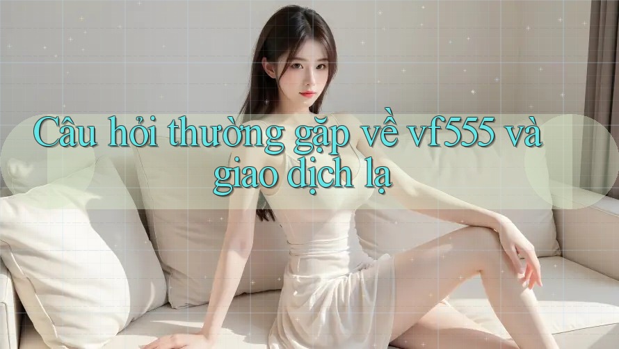 Câu hỏi thường gặp về vf555 và giao dịch lạ