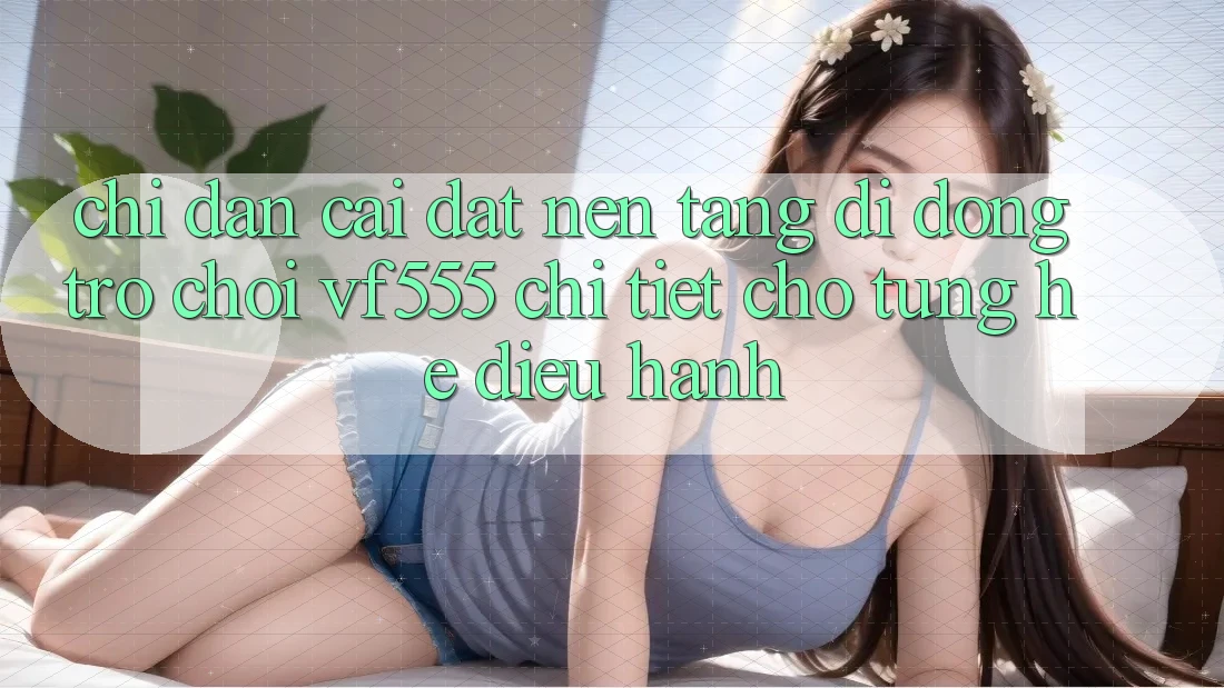 Chỉ dẫn Cài đặt Nền tảng di động Trò chơi VF555 Chi Tiết Cho Từng Hệ Điều Hành Chỉ dẫn Cài đặt Nền tảng di động Trò chơi VF555 Chi Tiết Cho Từng Hệ Điều Hành
