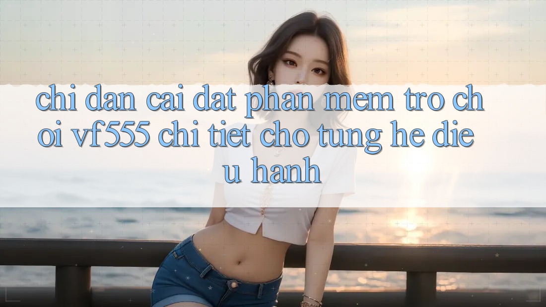 Chỉ dẫn Cài đặt Phần mềm Trò chơi VF555 Chi Tiết Cho Từng Hệ Điều Hành