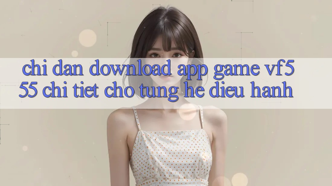 Chỉ dẫn Download App Game VF555 Chi Tiết Cho Từng Hệ Điều Hành Chỉ dẫn Download App Game VF555 Chi Tiết Cho Từng Hệ Điều Hành