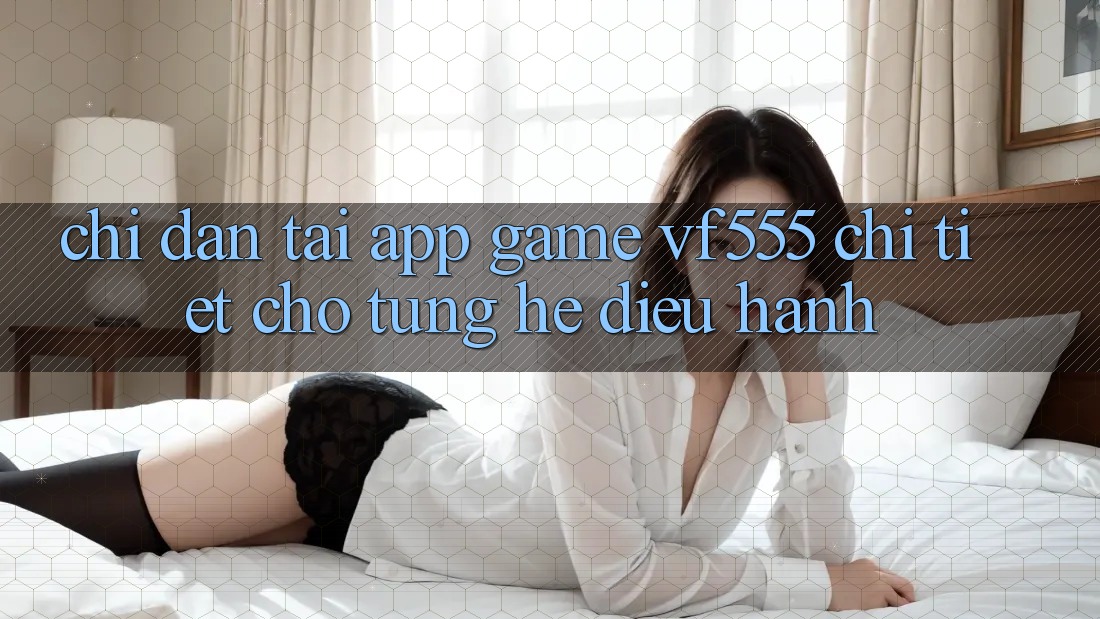 Chỉ dẫn Tải App Game VF555 Chi Tiết Cho Từng Hệ Điều Hành