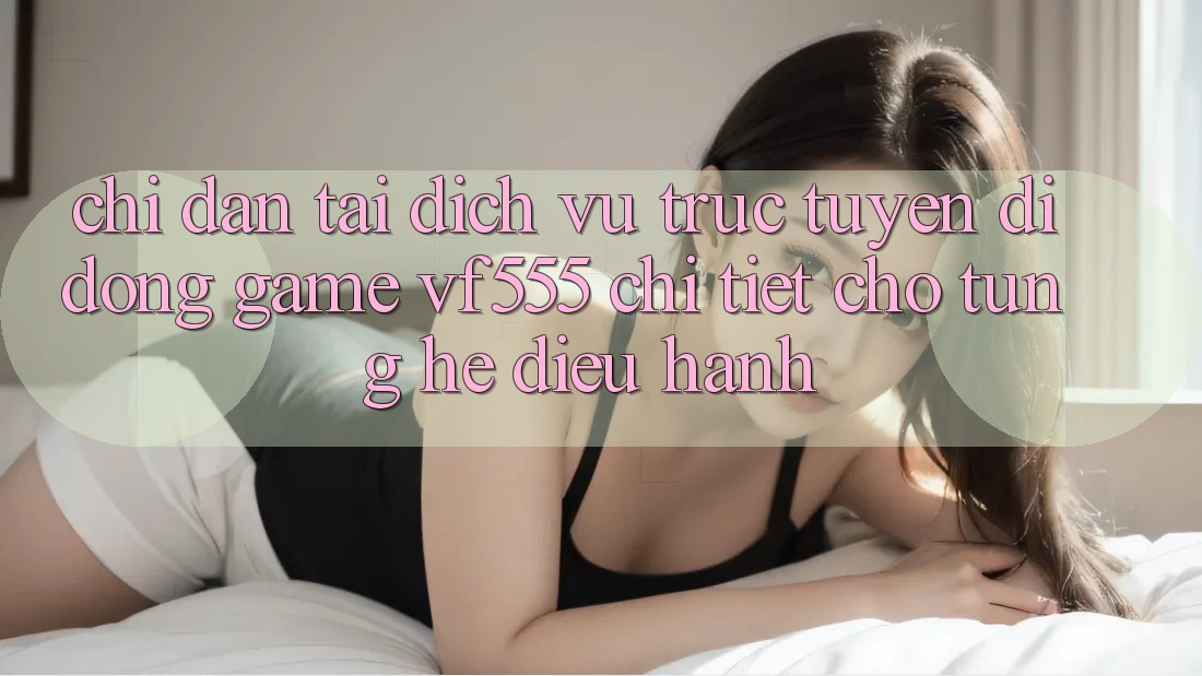 Chỉ dẫn Tải Dịch vụ trực tuyến di động Game VF555 Chi Tiết Cho Từng Hệ Điều Hành Chỉ dẫn Tải Dịch vụ trực tuyến di động Game VF555 Chi Tiết Cho Từng Hệ Điều Hành