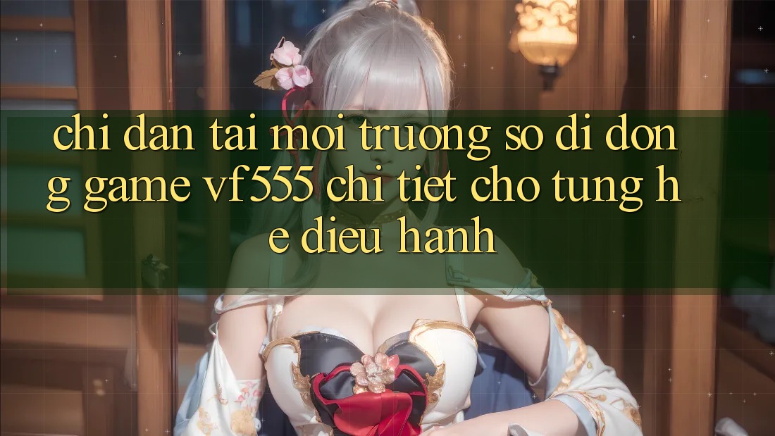 Chỉ dẫn Tải Môi trường số di động Game VF555 Chi Tiết Cho Từng Hệ Điều Hành Chỉ dẫn Tải Môi trường số di động Game VF555 Chi Tiết Cho Từng Hệ Điều Hành