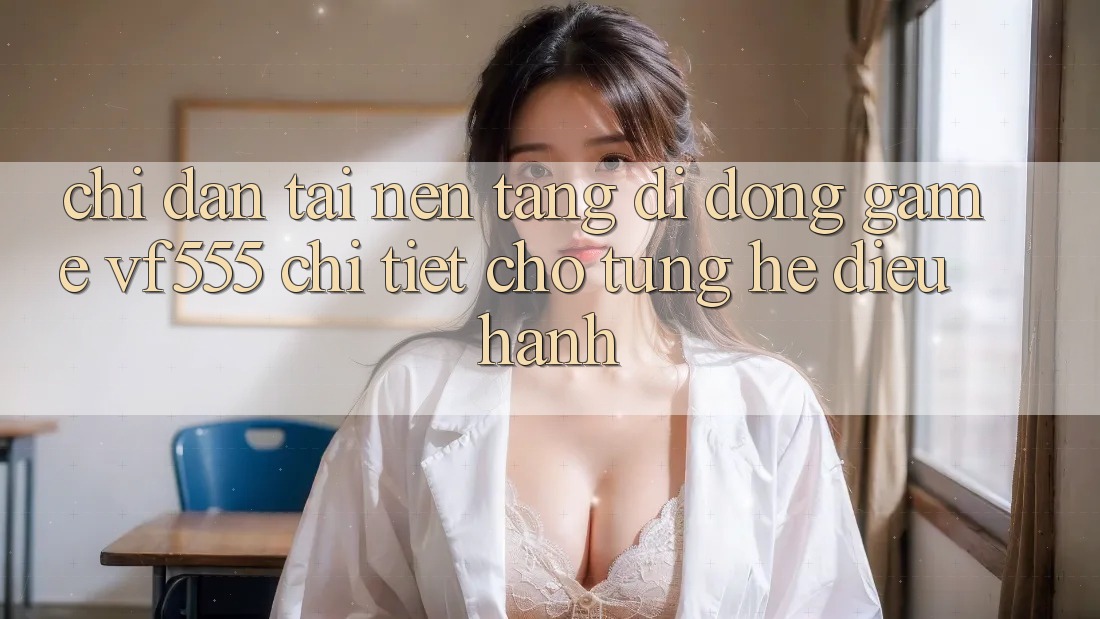 Chỉ dẫn Tải Nền tảng di động Game VF555 Chi Tiết Cho Từng Hệ Điều Hành Chỉ dẫn Tải Nền tảng di động Game VF555 Chi Tiết Cho Từng Hệ Điều Hành