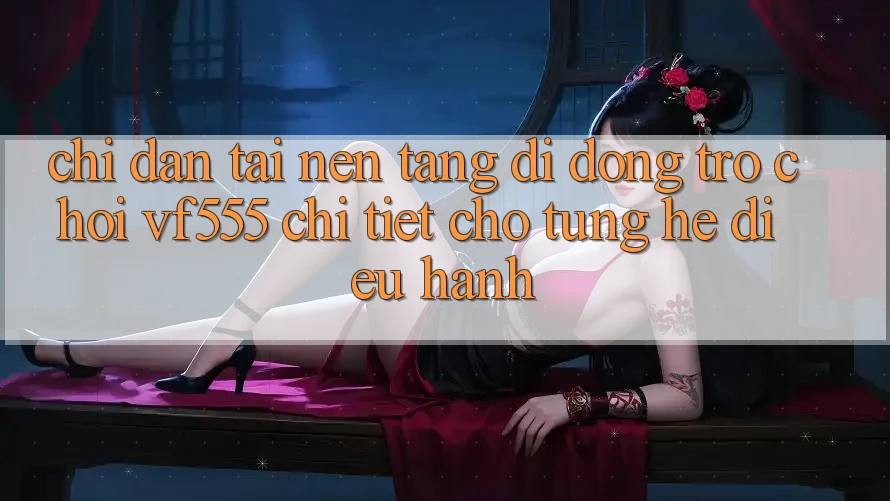 Chỉ dẫn Tải Nền tảng di động Trò chơi VF555 Chi Tiết Cho Từng Hệ Điều Hành Chỉ dẫn Tải Nền tảng di động Trò chơi VF555 Chi Tiết Cho Từng Hệ Điều Hành