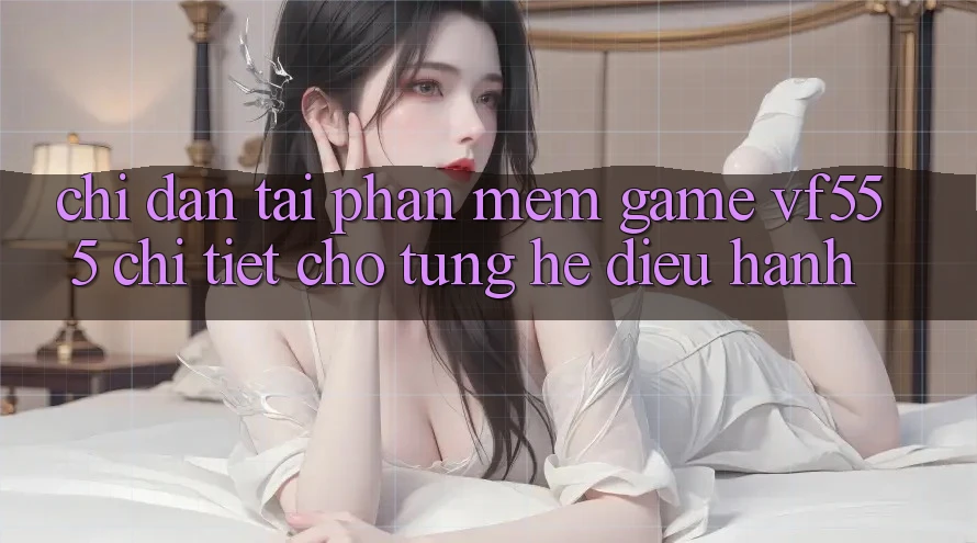 Chỉ dẫn Tải Phần mềm Game VF555 Chi Tiết Cho Từng Hệ Điều Hành