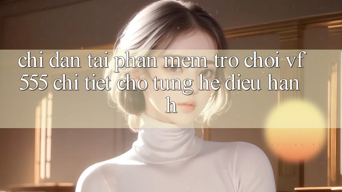 Chỉ dẫn Tải Phần mềm Trò chơi VF555 Chi Tiết Cho Từng Hệ Điều Hành Chỉ dẫn Tải Phần mềm Trò chơi VF555 Chi Tiết Cho Từng Hệ Điều Hành