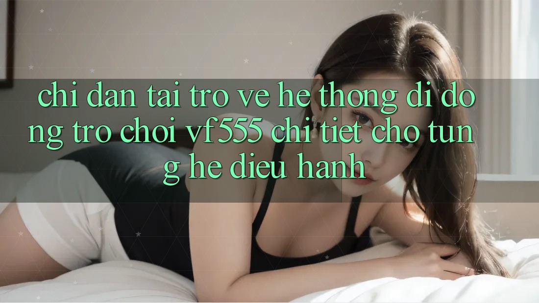 Chỉ dẫn Tải trở về Hệ thống di động Trò chơi VF555 Chi Tiết Cho Từng Hệ Điều Hành