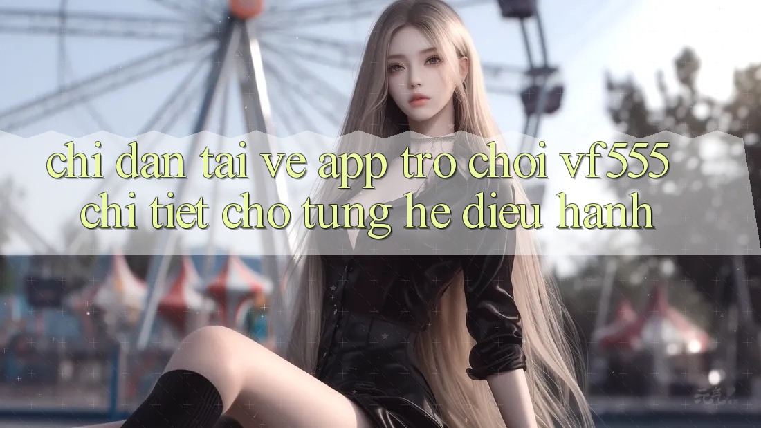 Chỉ dẫn Tải về App Trò chơi VF555 Chi Tiết Cho Từng Hệ Điều Hành Chỉ dẫn Tải về App Trò chơi VF555 Chi Tiết Cho Từng Hệ Điều Hành