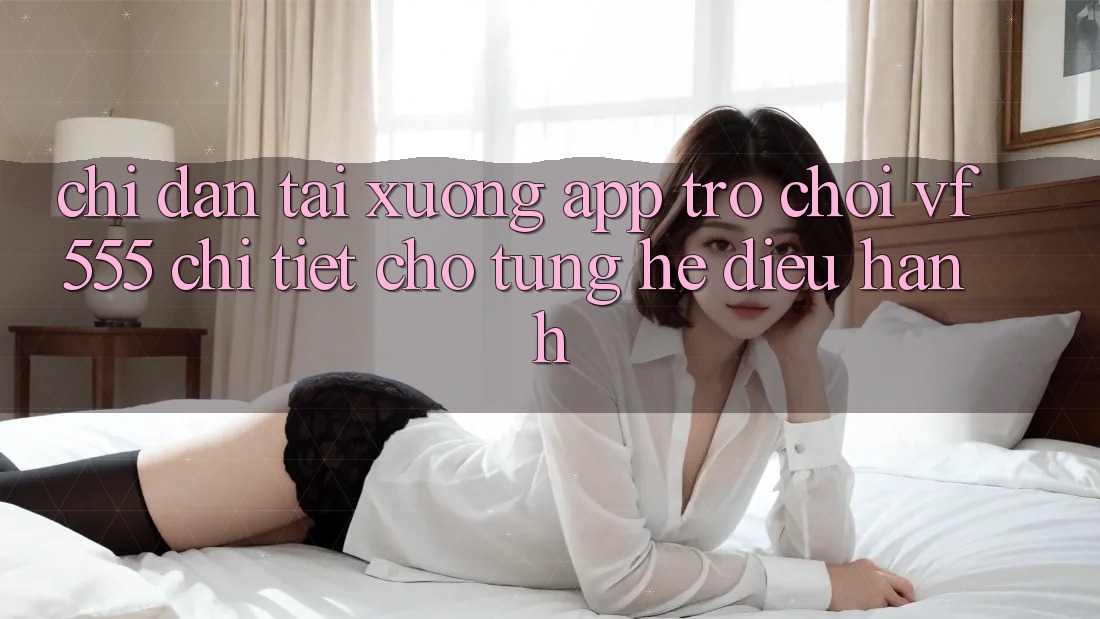 Chỉ dẫn Tải xuống App Trò chơi VF555 Chi Tiết Cho Từng Hệ Điều Hành Chỉ dẫn Tải xuống App Trò chơi VF555 Chi Tiết Cho Từng Hệ Điều Hành