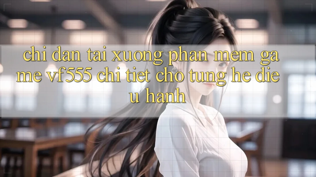 Chỉ dẫn Tải xuống Phần mềm Game VF555 Chi Tiết Cho Từng Hệ Điều Hành Chỉ dẫn Tải xuống Phần mềm Game VF555 Chi Tiết Cho Từng Hệ Điều Hành