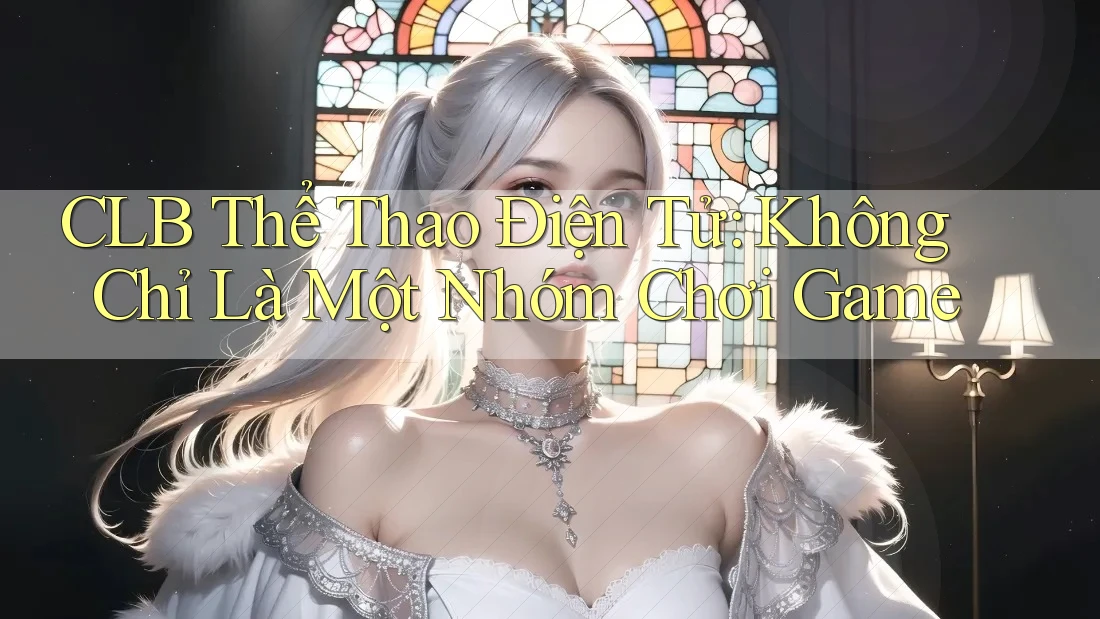 CLB Thể Thao Điện Tử: Không Chỉ Là Một Nhóm Chơi Game