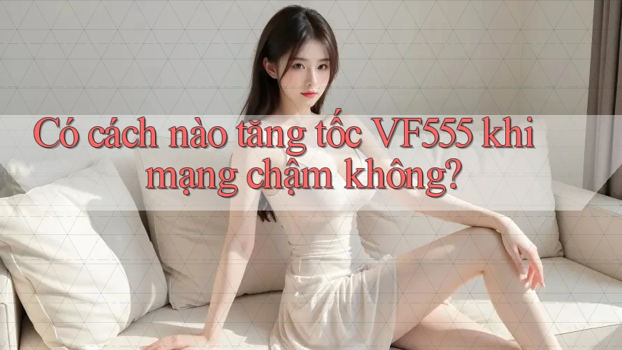Có cách nào tăng tốc VF555 khi mạng chậm không?