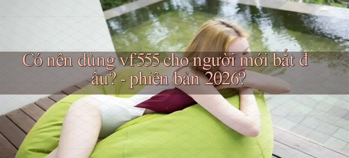Có nên dùng vf555 cho người mới bắt đầu   phiên bản 2026