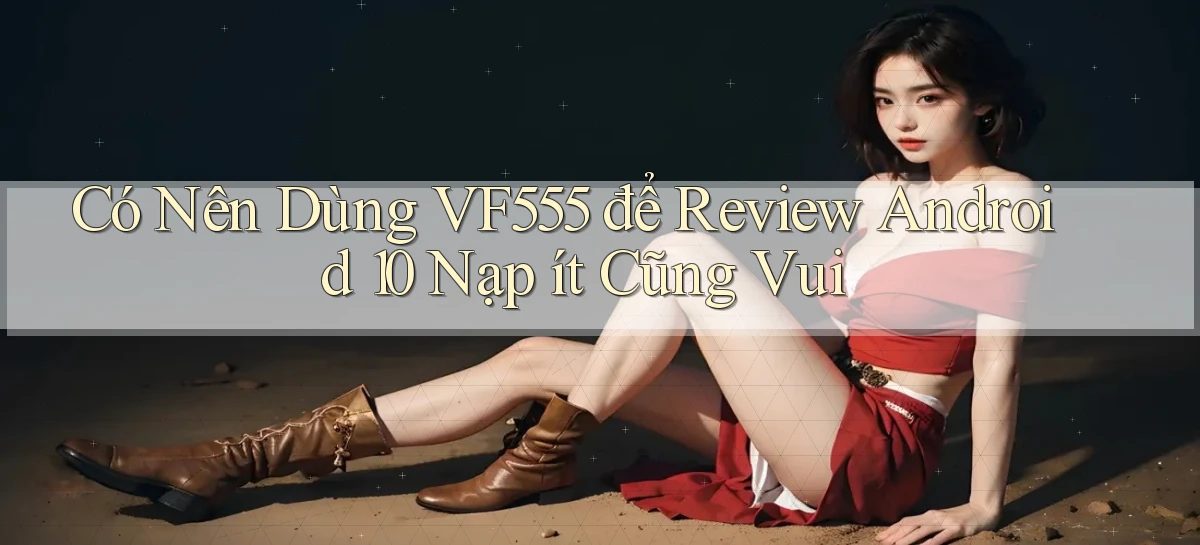 Có nên dùng vf555 để review Android 10 nạp ít cũng vui
