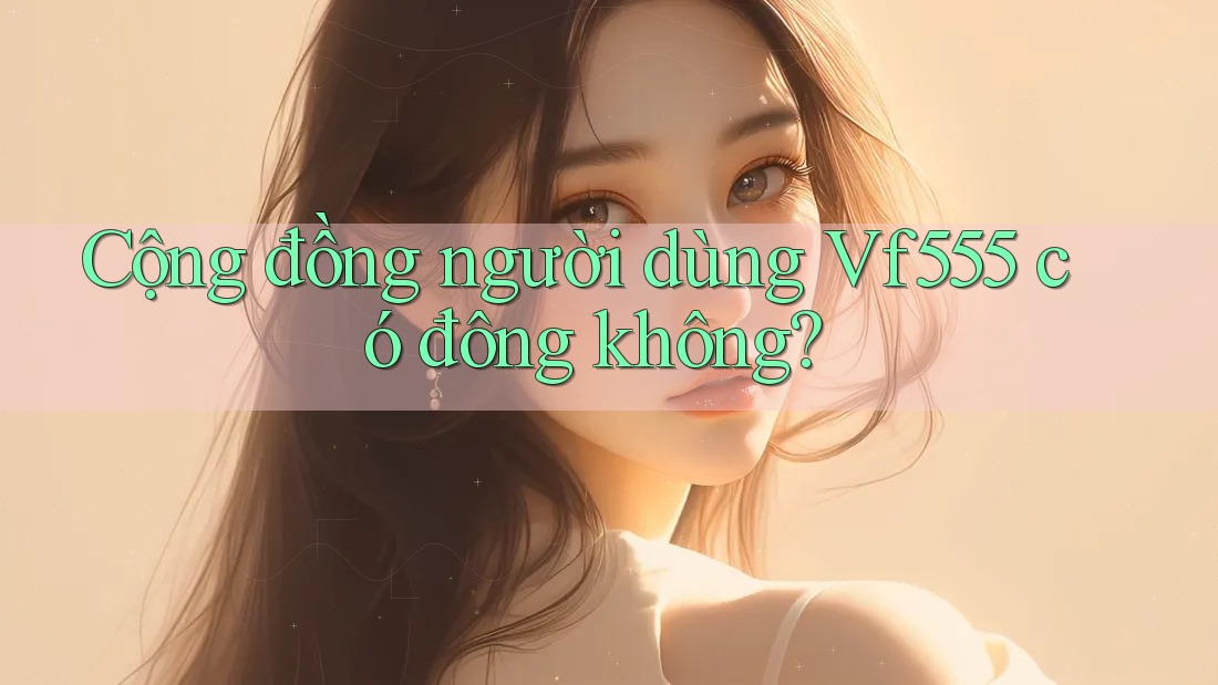 Cộng đồng người dùng Vf555 có đông không? Cộng đồng người dùng Vf555 có đông không?