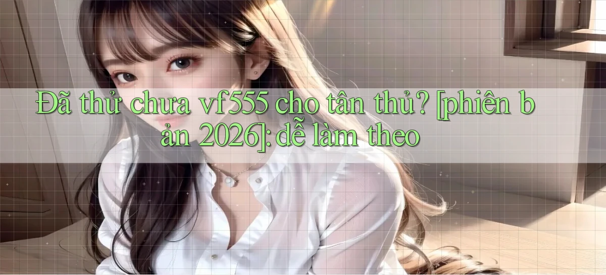 Đã thử chưa vf555 cho tân thủ [phiên bản 2026] dễ làm theo