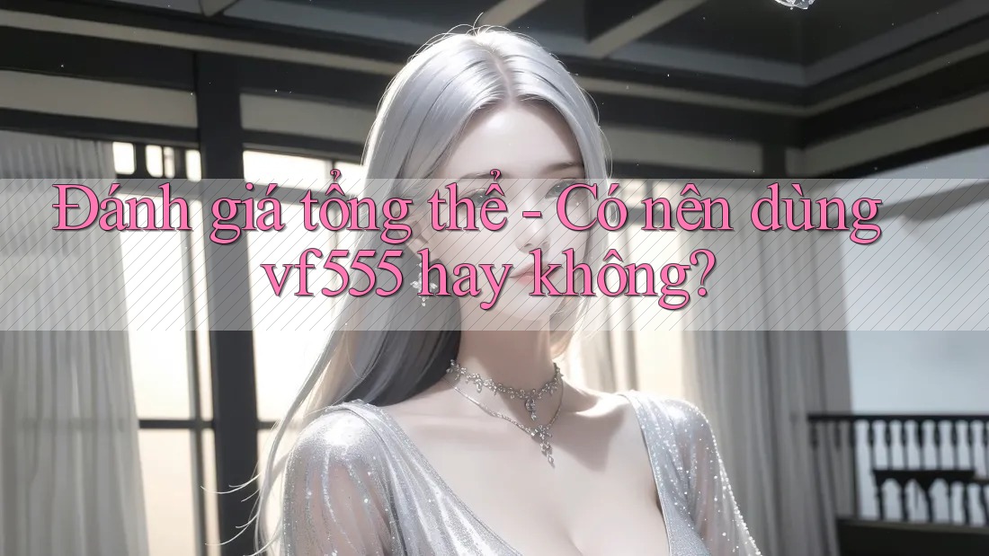 Đánh giá tổng thể - Có nên dùng vf555 hay không? Đánh giá tổng thể - Có nên dùng vf555 hay không?