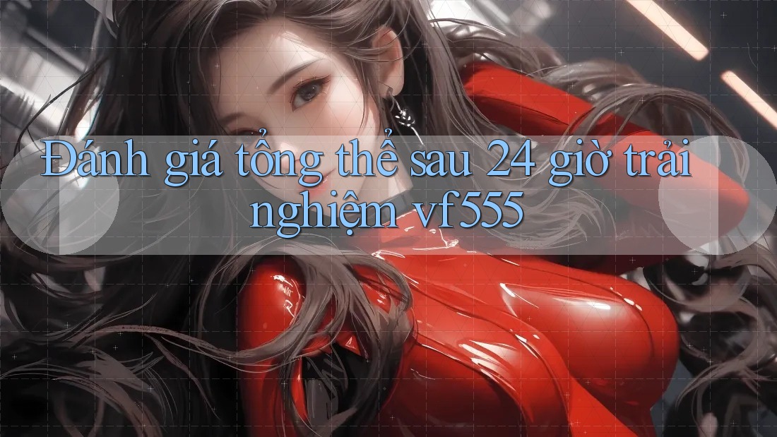 Đánh giá tổng thể sau 24 giờ trải nghiệm vf555