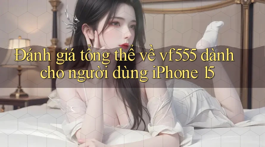 Đánh giá tổng thể về vf555 dành cho người dùng iPhone 15 Đánh giá tổng thể về vf555 dành cho người dùng iPhone 15