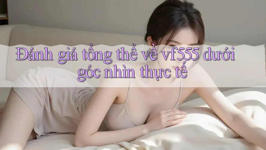 Đánh giá tổng thể về vf555 dưới góc nhìn thực tế Đánh giá tổng thể về vf555 dưới góc nhìn thực tế
