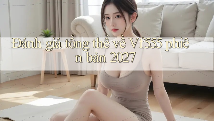 Đánh giá tổng thể về Vf555 phiên bản 2027