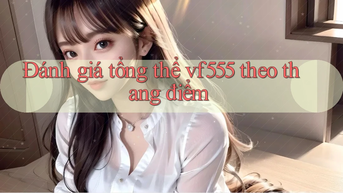 Đánh giá tổng thể vf555 theo thang điểm Đánh giá tổng thể vf555 theo thang điểm