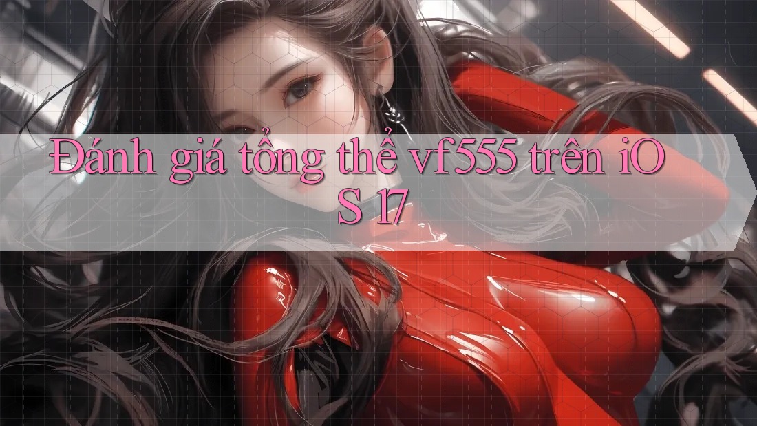 Đánh giá tổng thể vf555 trên iOS 17 Đánh giá tổng thể vf555 trên iOS 17