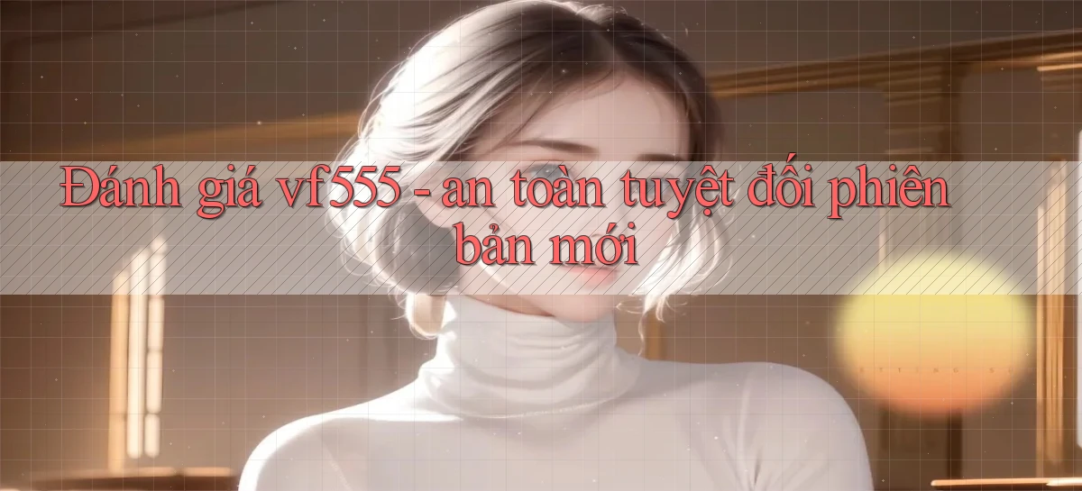 Đánh giá vf555   an toàn tuyệt đối phiên bản mới