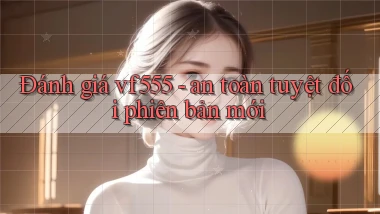Đánh giá vf555   an toàn tuyệt đối phiên bản mới