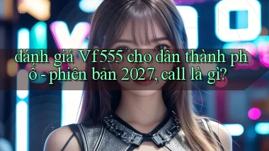 đánh giá Vf555 cho dân thành phố   phiên bản 2027, call là gì